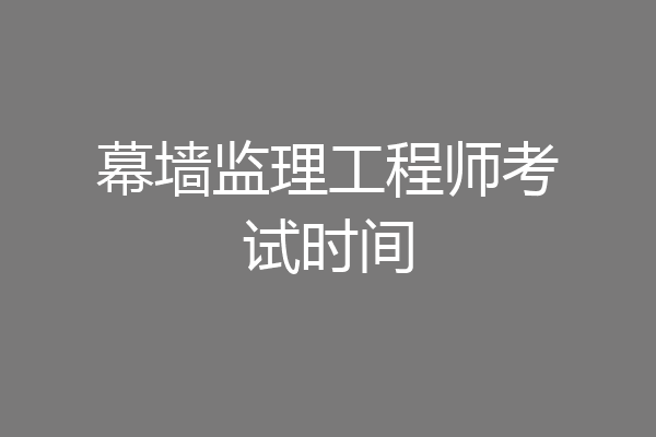 幕墙监理工程师考试时间