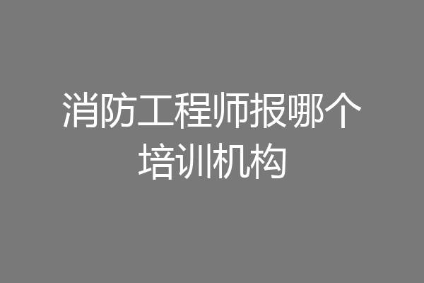 消防工程师报哪个培训机构