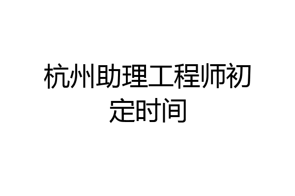 杭州助理工程师初定时间