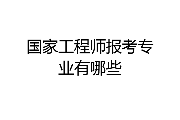 国家工程师报考专业有哪些