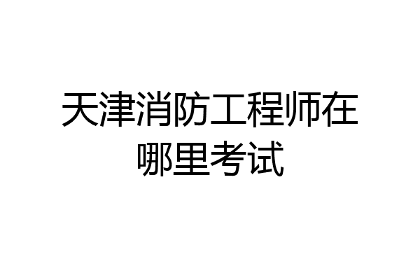 天津消防工程师在哪里考试