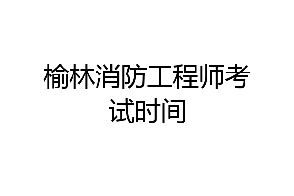 榆林消防工程师考试时间