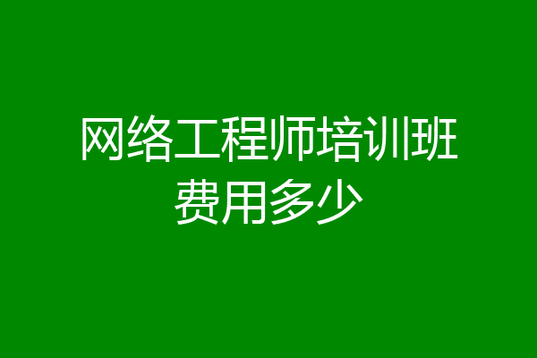 网络工程师培训班费用多少