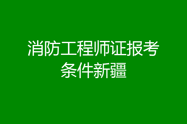 消防工程师证报考条件新疆