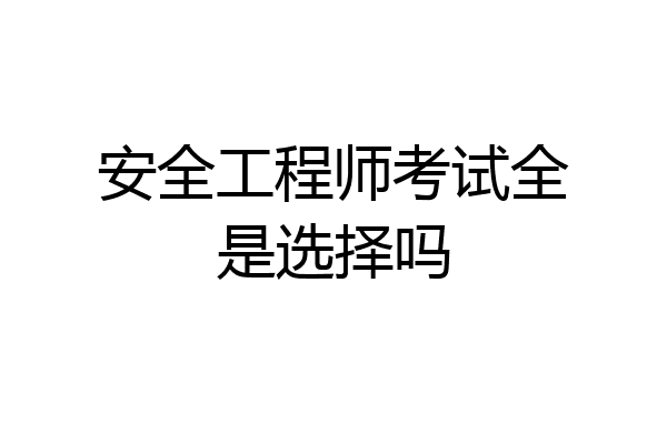 安全工程师考试全是选择吗