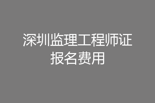 深圳监理工程师证报名费用