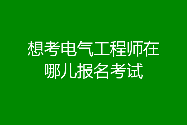 想考电气工程师在哪儿报名考试