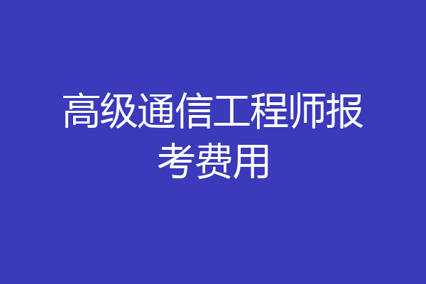 高级通信工程师报考费用