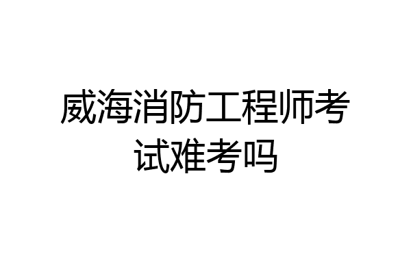 威海消防工程师考试难考吗