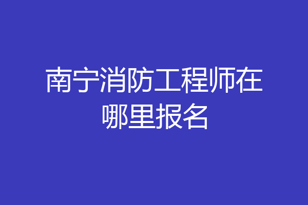 南宁消防工程师在哪里报名