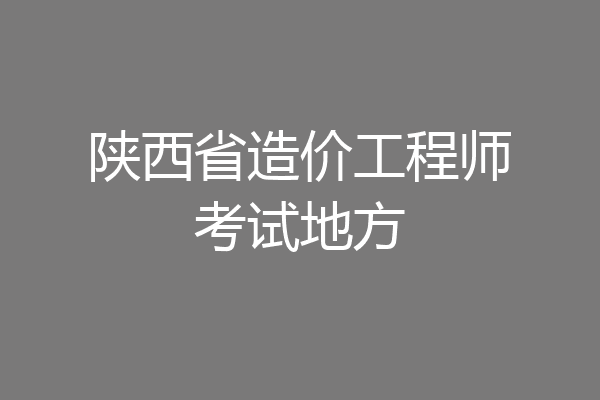 陕西省造价工程师考试地方