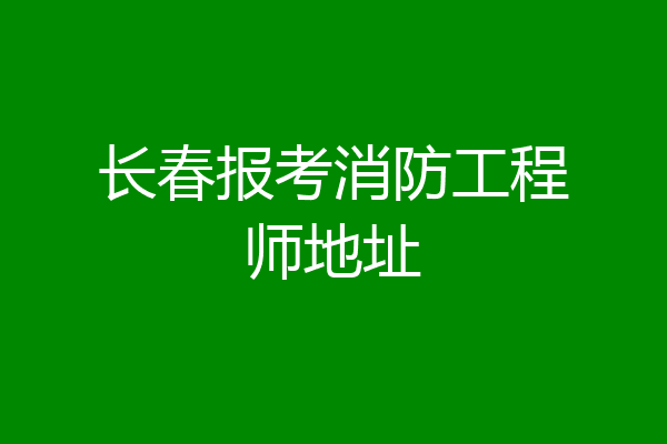 长春报考消防工程师地址