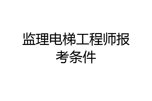 监理电梯工程师报考条件