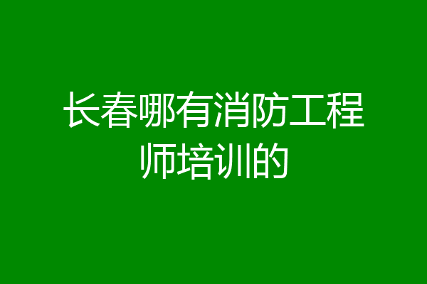 长春哪有消防工程师培训的