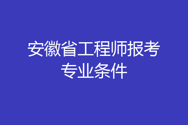 安徽省工程师报考专业条件