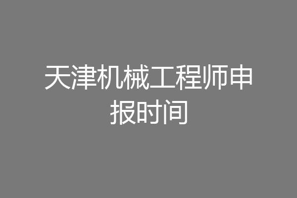天津机械工程师申报时间