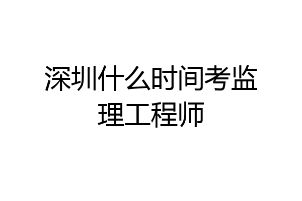 深圳什么时间考监理工程师