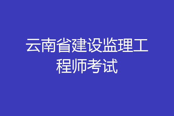 云南省建设监理工程师考试