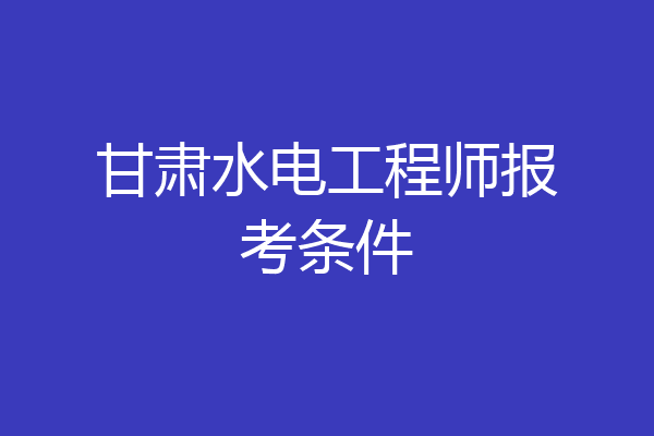 甘肃水电工程师报考条件