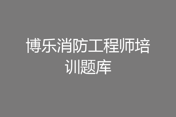 博乐消防工程师培训题库