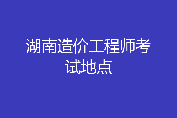 湖南造价工程师考试地点