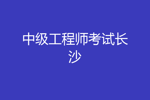 中级工程师考试长沙