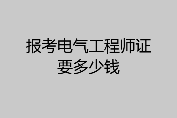 报考电气工程师证要多少钱