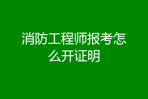 消防工程师报考怎么开证明
