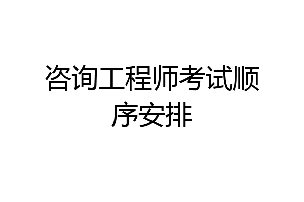 咨询工程师考试顺序安排