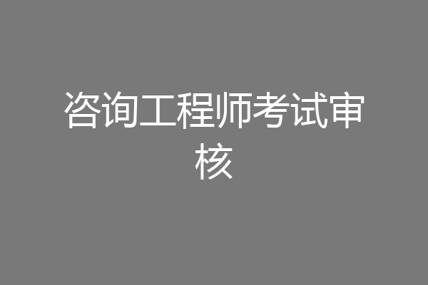 咨询工程师考试审核