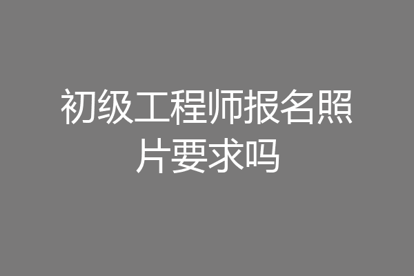 初级工程师报名照片要求吗