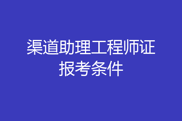 渠道助理工程师证报考条件