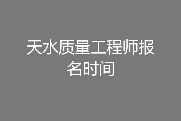 天水质量工程师报名时间