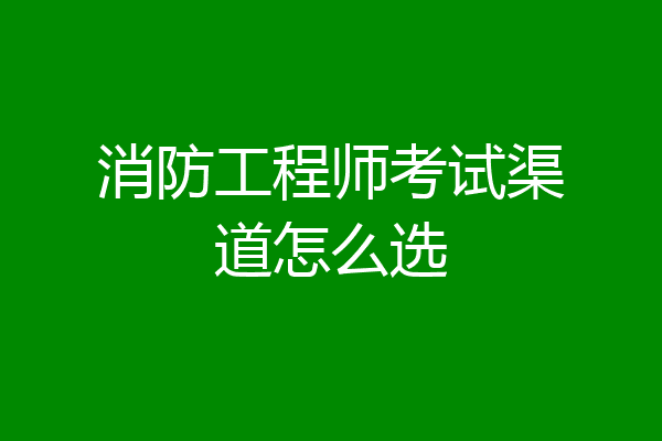 消防工程师考试渠道怎么选