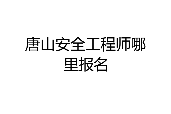 唐山安全工程师哪里报名