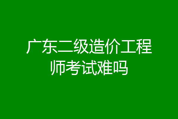 广东二级造价工程师考试难吗