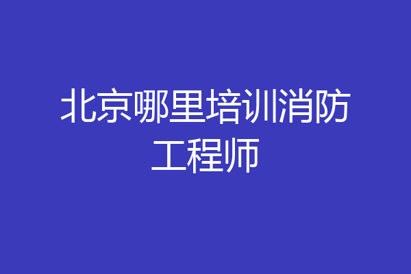北京哪里培训消防工程师