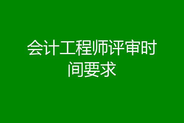 会计工程师评审时间要求