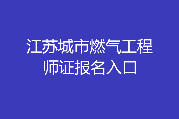 江苏城市燃气工程师证报名入口