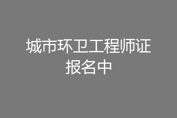 城市环卫工程师证报名中