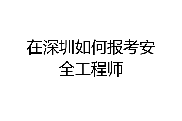 在深圳如何报考安全工程师