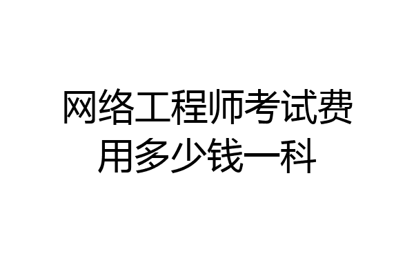 网络工程师考试费用多少钱一科
