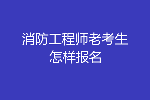 消防工程师老考生怎样报名