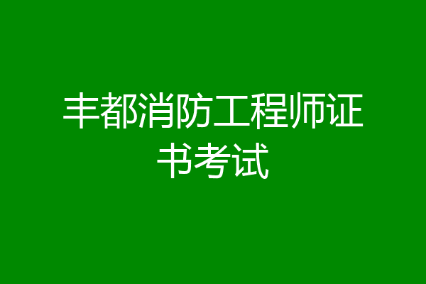 丰都消防工程师证书考试
