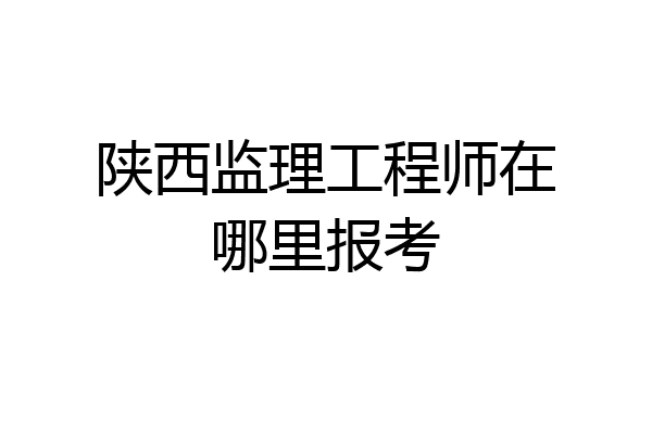 陕西监理工程师在哪里报考