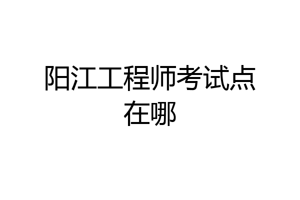 阳江工程师考试点在哪