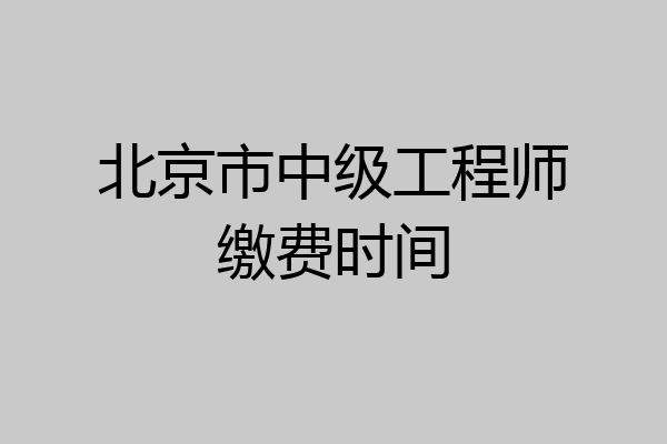 北京市中级工程师缴费时间