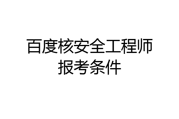 百度核安全工程师报考条件