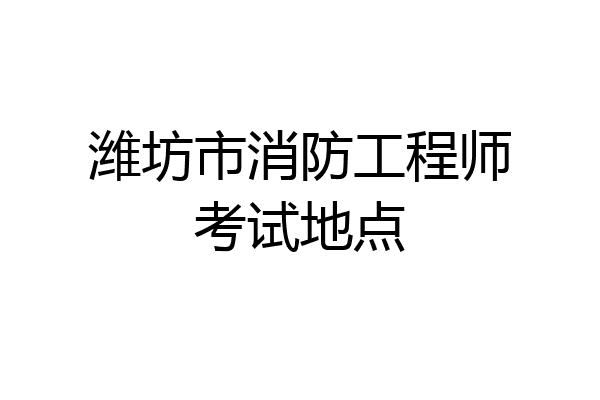 潍坊市消防工程师考试地点