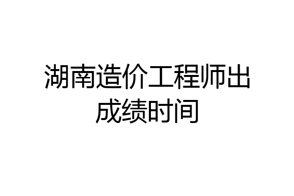湖南造价工程师出成绩时间